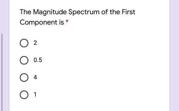 The Magnitude Spectrum of the First
Component is *
O 2
0.5
4
1
