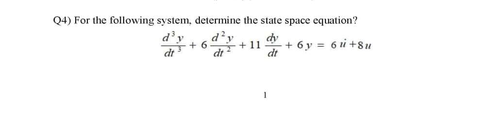 Q4) For the following system, determine the state space equation?
d3
d2
di + 6
dt
dy
+ 11
+ 6y = 6 i +8u
dt
1
