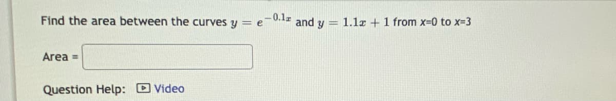 -0.1r
Find the area between the curves y = e
and
y = 1.1z + 1 from x-0 to x-3
Area =
Question Help: D Video
