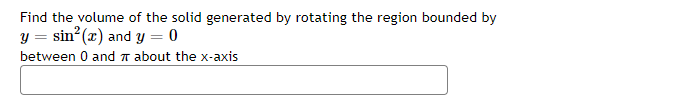 Find the volume of the solid generated by rotating the region bounded by
y = sin (x) and y = 0
between 0 and n about the x-axis
