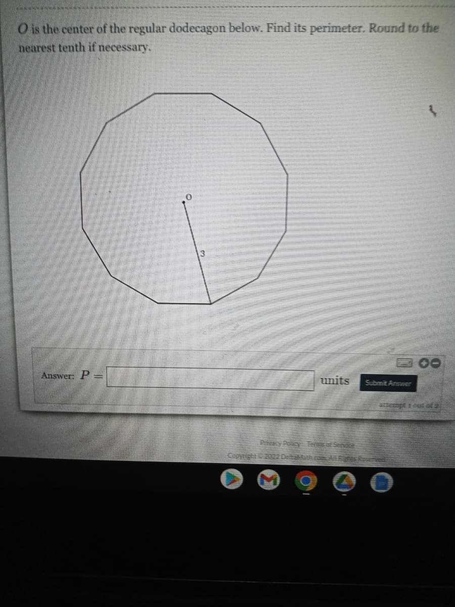 O is the center of the regular dodecagon below. Find its perimeter. Round to the
nearest tenth if necessary.
Answer: P =
units
Submit Answer
Copyght 20220as
