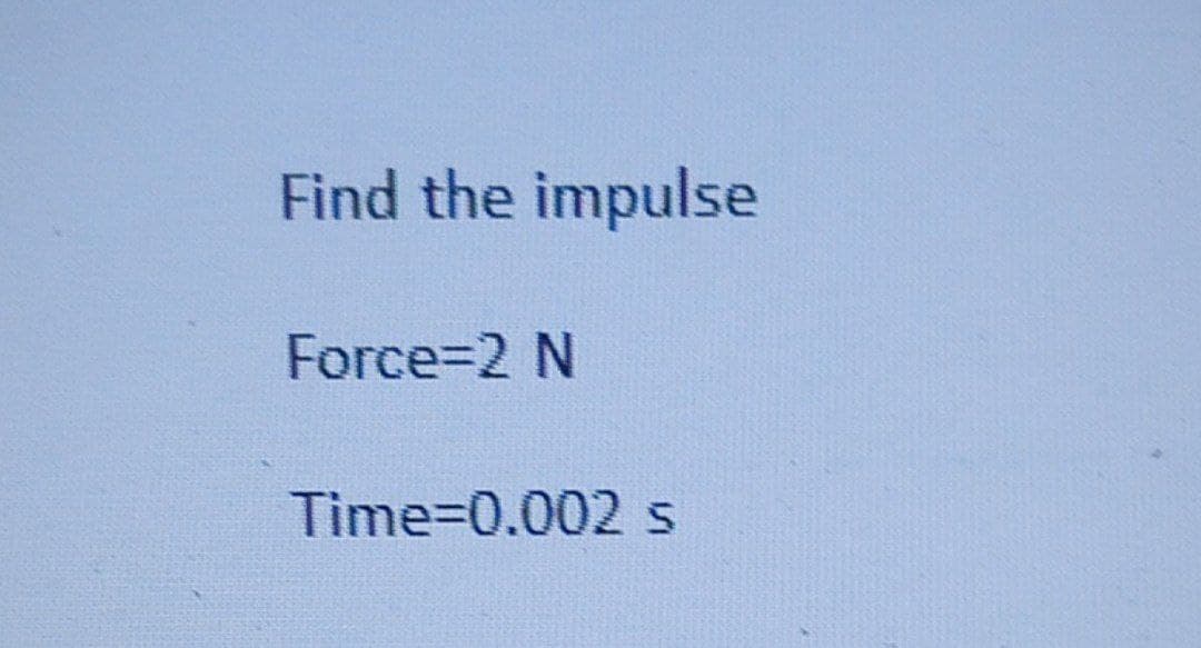 Find the impulse
Force=2 N
Time=0.002 s