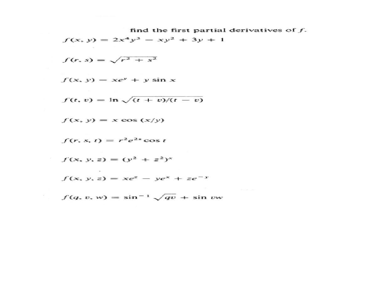 find the first partial derivativves of f
S(x. y)
2x4.
+ 3y + 1
S6, s) =
+ s
S(x. ) =
+ y Sin x
fG, v) =
In V(
+ v)/(r
S(x, y) =
x cos (x/y)
So, s, r =
r'e2* c os r
S(x, y, =)
= (y + 2)*
Sx. y. z)
xe
ve* +
ze
S(q. v. w) =
sin- 1
go + sin
