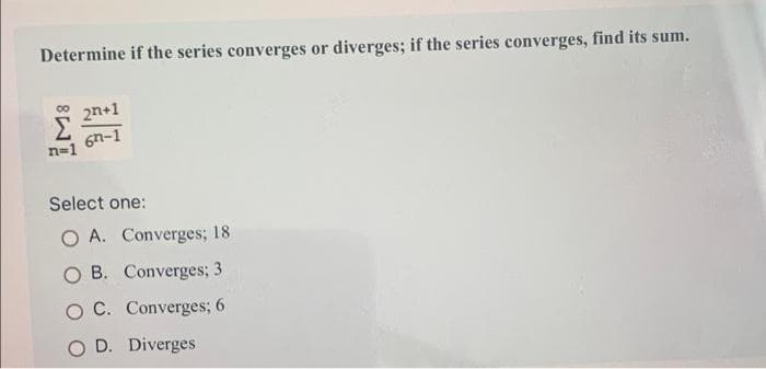 Determine if the series converges or diverges; if the series converges, find its sum.
2n+1
6h-1
n=1
Select one:
O A. Converges; 18
O B. Converges; 3
O C. Converges; 6
D. Diverges