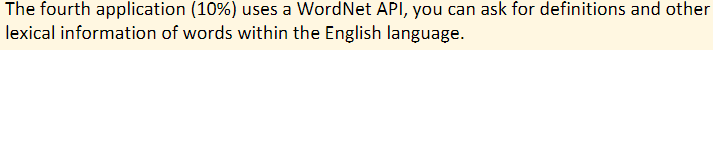 The fourth application (10%) uses a WordNet API, you can ask for definitions and other
lexical information of words within the English language.
