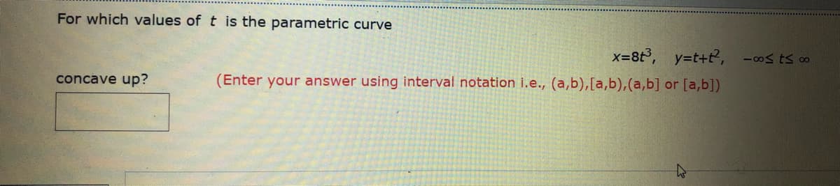 For which values of t is the parametric curve
x=8t, y=t+t2, -os ts o0
concave up?
(Enter your answer using interval notation i.e., (a,b),[a,b),(a,b] or [a,b])
