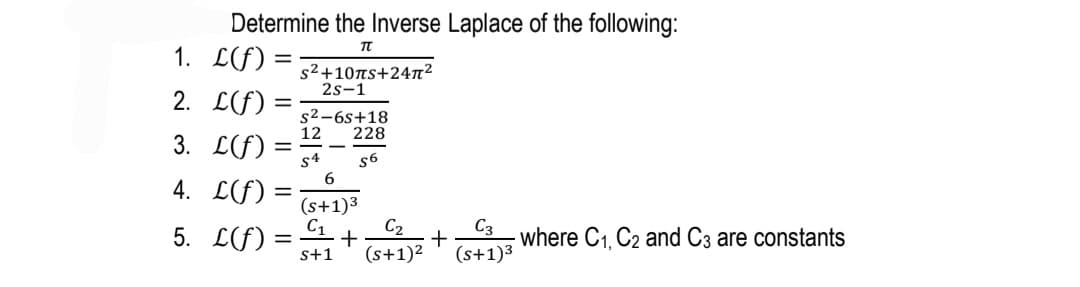 Determine the Inverse Laplace of the following:
1. LF) =
||
s2+10ns+24T²
2s-1
2. L(F)
s2-6s+18
12
228
3. L(F) :
s4
s6
4. L(f)
(s+1)3
C1
5. L(f) =
C2
+
s+1
C3
where C1, C2 and C3 are constants
(s+1)2
(s+1)3
