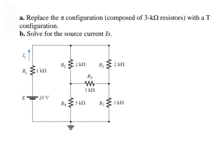 a. Replace the n configuration (composed of 3-kN resistors) with a T
configuration.
b. Solve for the source current Is.
R13 2 kN
R,3 2 kN
R;
1 kN
R3
3 kN
E-
• 20 V
R4
3 kN
R5
3 kfl

