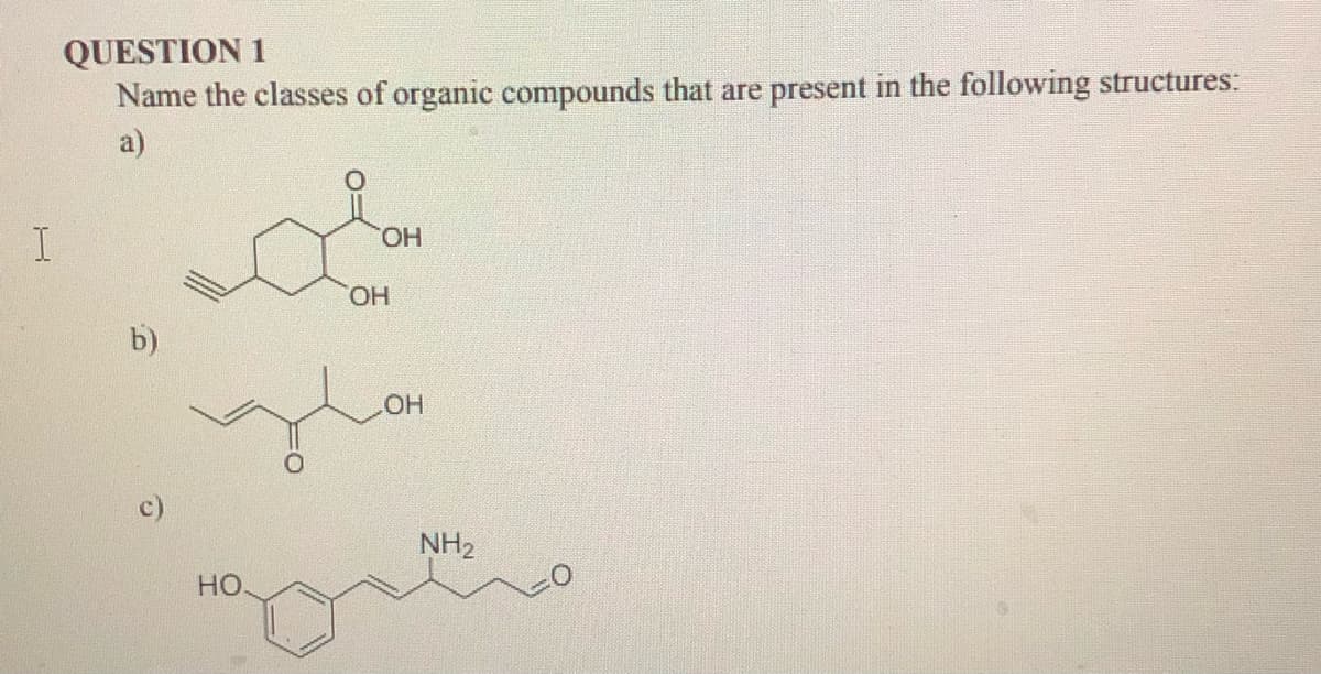 QUESTION 1
Name the classes of organic compounds that are present in the following structures:
a)
HO.
HO.
b)
NH2
но.
