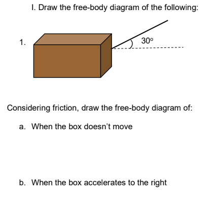 I. Draw the free-body diagram of the following:
1.
30°
Considering friction, draw the free-body diagram of:
a. When the box doesn't move
b. When the box accelerates to the right
