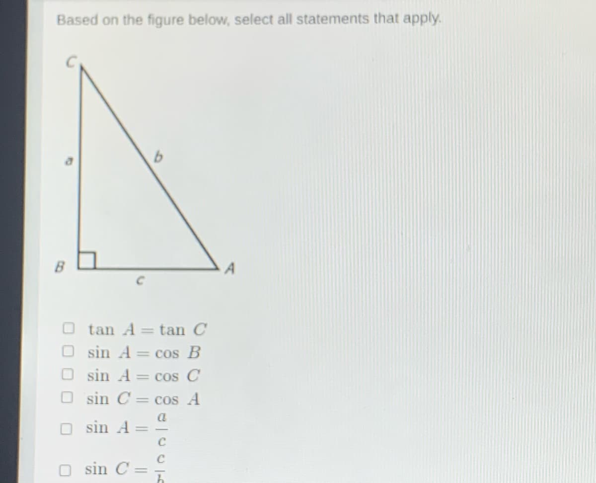 Based on the figure below, select all statements that apply.
B
A
tan A = tan C
sin A = cos B
sin A = cos C
O sin C = cos A
O sin A
O sin C
O O O O
