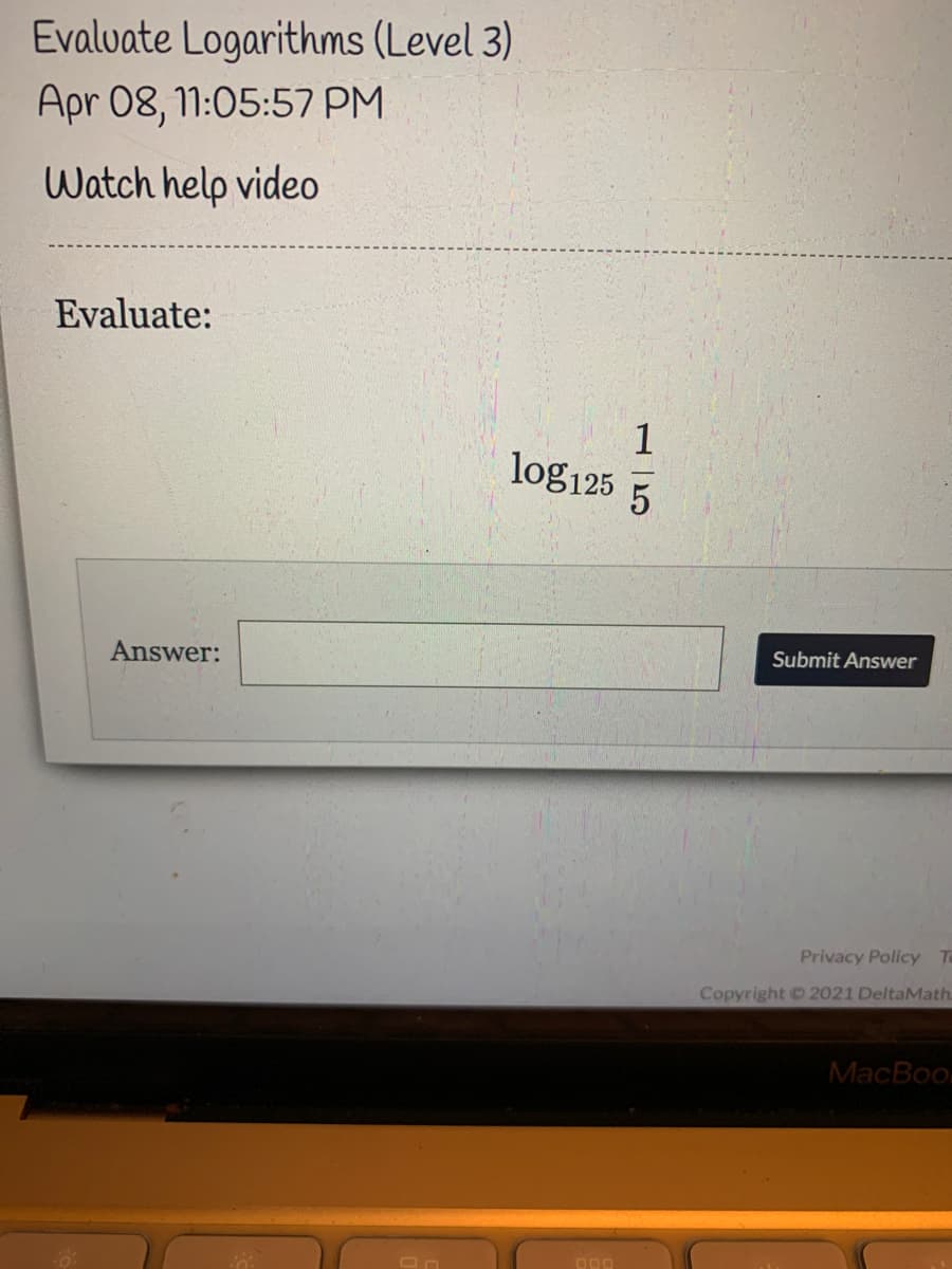 Evalvate Logarithms (Level 3)
Apr 08, 11:05:57 PM
Watch help video
Evaluate:
1
log125 5
Answer:
Submit Answer
Privacy Policy Ta
Copyright 2021 DeltaMath
MacBoo
