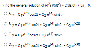 Find the general solution of (d²s)/(dt²) + 2(ds/dt) + 5s = 0.
O A.y = C₁e(t) cos2t + C₂ e(t) sin3t
OB.y = C₁ e(t) cos2t + C₂ e(t) sin2t + C3 e(-2t)
OC.y = C₁e(t) cos2t + C2 e(t) sin2t
OD.y = C₁ e(t) cos2t + C₂ e(t) sin2t + C3 e(-3t)