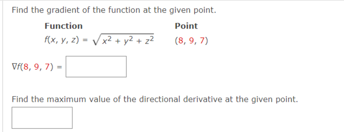 Find the gradient of the function at the given point.
Function
Point
f(x, y, z)=√√√√x² + y² + z²
(8, 9, 7)
Vf(8, 9, 7) =
Find the maximum value of the directional derivative at the given point.
