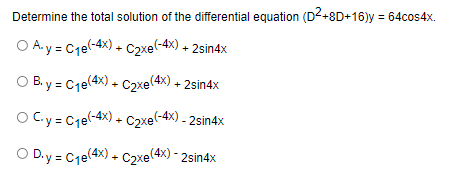 Determine the total solution of the differential equation (D²+8D+16)y = 64cos4x.
O A.y = C1el-4x) + C2xe(-4x) + 2sin4x
OB.y = C₁e(4x) + C2xe(4x) + 2sin4x
OC.y = C₁e(-4x) + C₂xe(-4x) - 2sin4x
O D.y = C₁e(4x) + C₂xe(4x) - 2sin4x