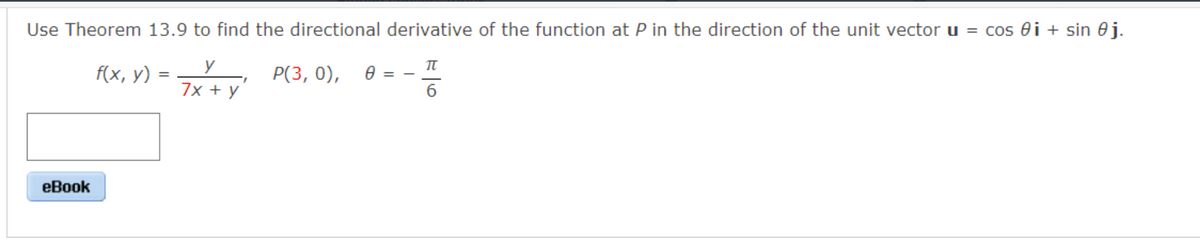 Use Theorem 13.9 to find the directional derivative of the function at P in the direction of the unit vector u = cos i + sin 0 j.
f(x, y)
P(3, 0),
eBook
7x + y
Ө
TU
6
