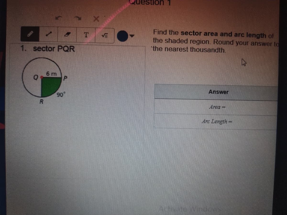 Find the sector area and arc length of
the shaded region. Round your answer to
the nearest thousandth.
1. sector PQR
6 m
Answer
90
R.
Area =
Arc Length =
P.
