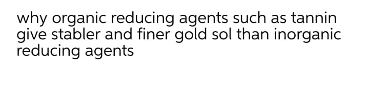 why organic reducing agents such as tannin
give stabler and finer gold sol than inorganic
reducing agents
