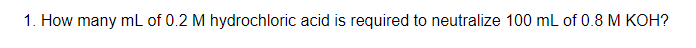 1. How many mL of 0.2 M hydrochloric acid is required to neutralize 100 mL of 0.8 M KOH?
