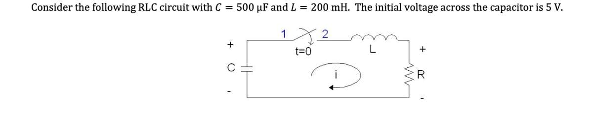 Consider the following RLC circuit with C =
= 500 µF andL = 200 mH. The initial voltage across the capacitor is 5 V.
1
t=D0
L
+
R
+

