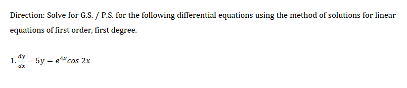 Direction: Solve for G.S. / P.S. for the following differential equations using the method of solutions for linear
equations of first order, first degree.
1. – 5y = e 4*cos 2x
dx
