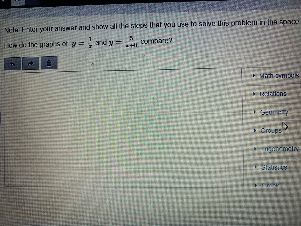 Note Enter your answer and show all the steps that you use to solve this problem in the space
1
How do the graphs of y=
- and y
compare?
• Math symbols
> Relations
• Geometry
> Groups
• Trigonometry
Statistics
Greek
