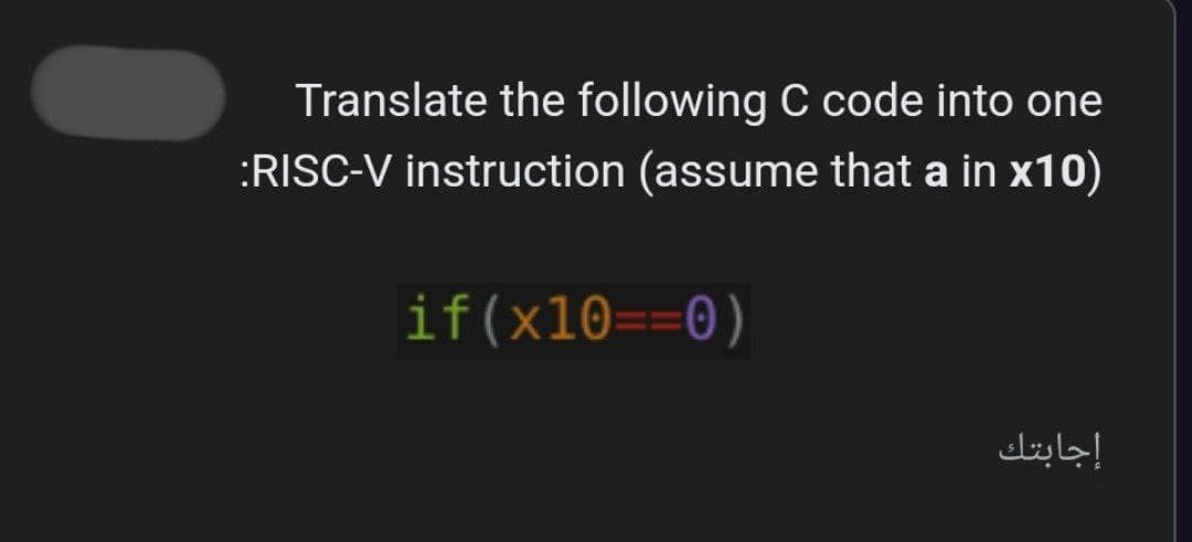 Translate the following C code into one
:RISC-V instruction (assume that a in x10)
if(x10==0)
إجابتك