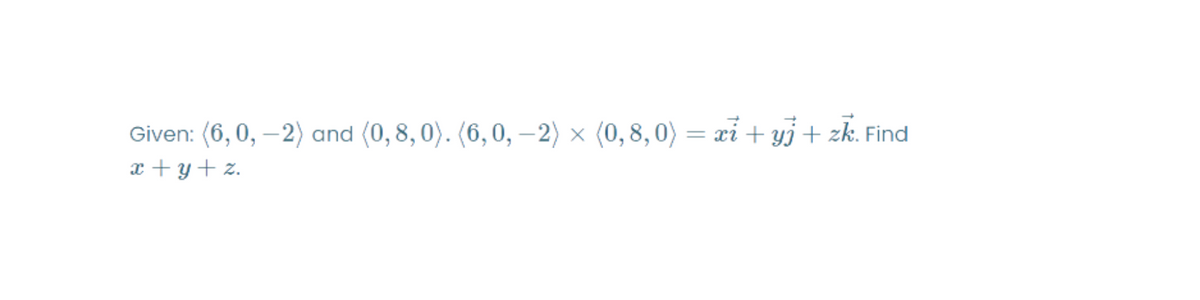 Given: (6, 0, –2) and (0,8, 0). (6,0, –2) × (0,8, 0) = xi + yj+ zk. Find
x + y+ z.
