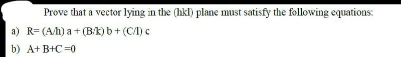 Prove that a vector lying in the (hkl) plane must satisfy the following equations:
a) R= (A/h) a + (B/k) b + (C/) c
b) A+ B+C =0
