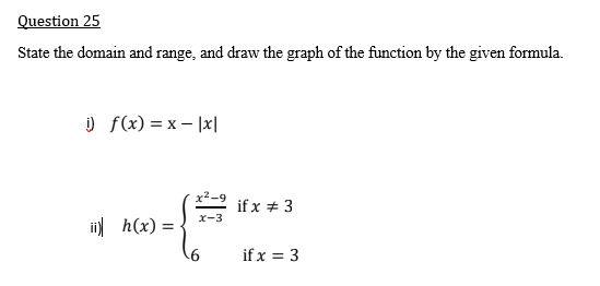 Question 25
State the domain and range, and draw the graph of the function by the given formula.
) f(x) = x – |x|
x²-9 if x + 3
x-3
ii) h(x) =
if x = 3
