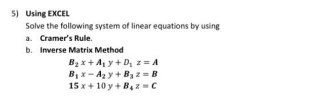 5) Using EXCEL
Solve the following system of linear equations by using
a. Cramer's Rule.
b. Inverse Matrix Method
B2 x + A1 y + D z = A
B1x- A2 y + B3 z = B
15 x + 10 y+ B, z = C
