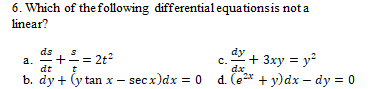 6. Which of the following differential equationsis not a
linear?
dy
a. "+= 2t
b. dy + (y tan x – secx)dx = 0 d. (e* + y)dx – dy = 0
ds
+ 3xy = y?
C.
dx
,2x
dt
t
