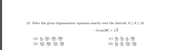 12. Solve the given trigonometric equation exactly over the interval, 0 < 0< 2
-2 cos(20) = V3
%3D
(a) 5
(e) 뜸, , 끓,
(d) 뚫, 표, ,
(b)
197
17
