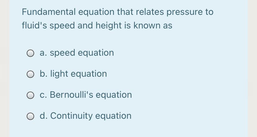 Fundamental equation that relates pressure to
fluid's speed and height is known as
a. speed equation
O b. light equation
c. Bernoulli's equation
O d. Continuity equation
