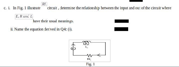 RI
c. i. In Fig. 1 illustrate
circuit , determine the relationship between the input and out of the circuit where
E, R und L
have their usual meanings.
ii. Name the equation derived in Q4 (i).
Fig. 1
