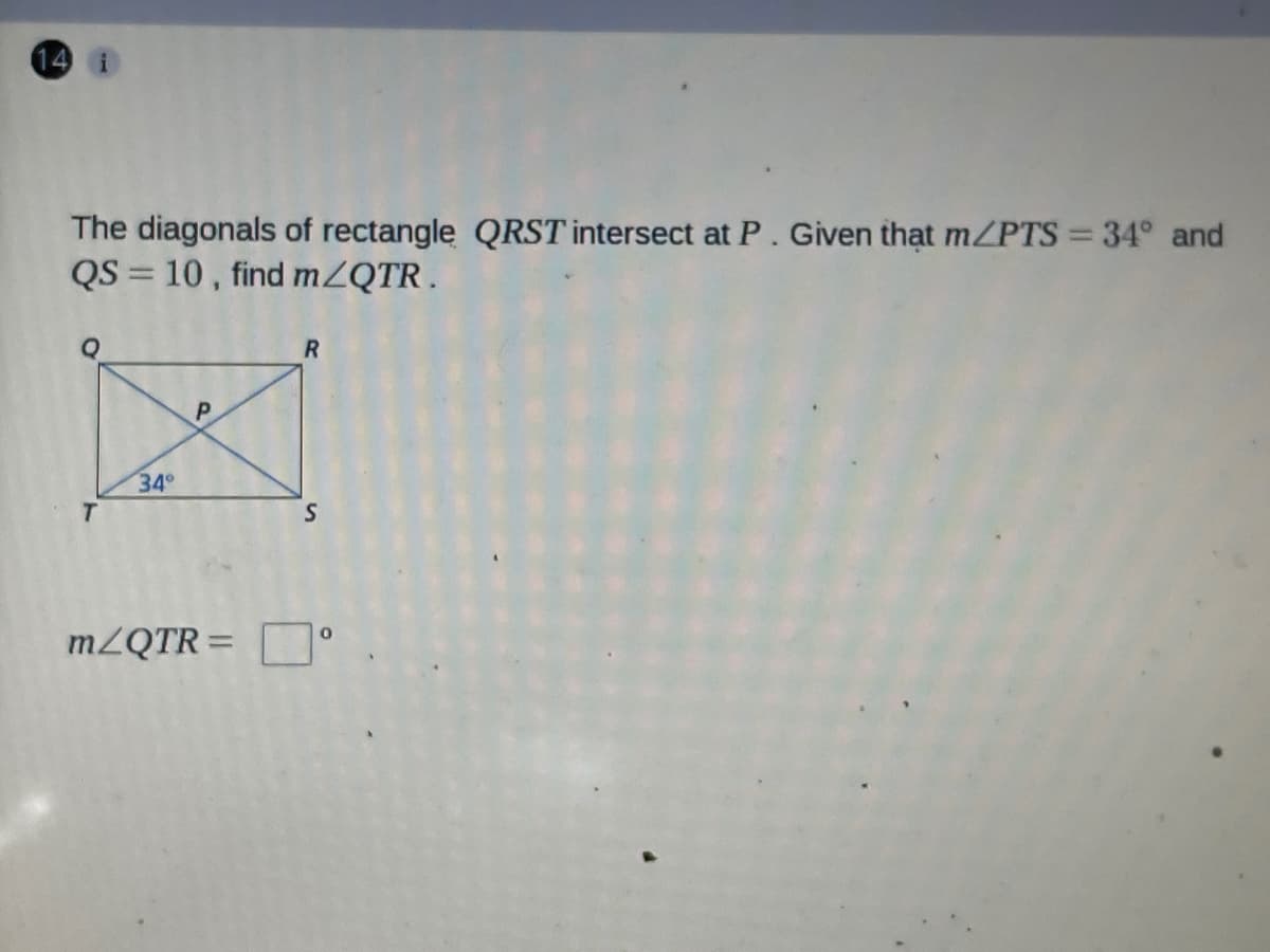 14
The diagonals of rectangle QRST intersect at P. Given thạt m/PTS = 34° and
QS = 10, find MZQTR .
34
T.
MZQTR =
