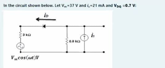 In the circuit shown below. Let Vm=37 V and i,=21 mA and Voa =0.7 V:
iD
3 ka
is
0.8 ko
V„cos(wt)V
