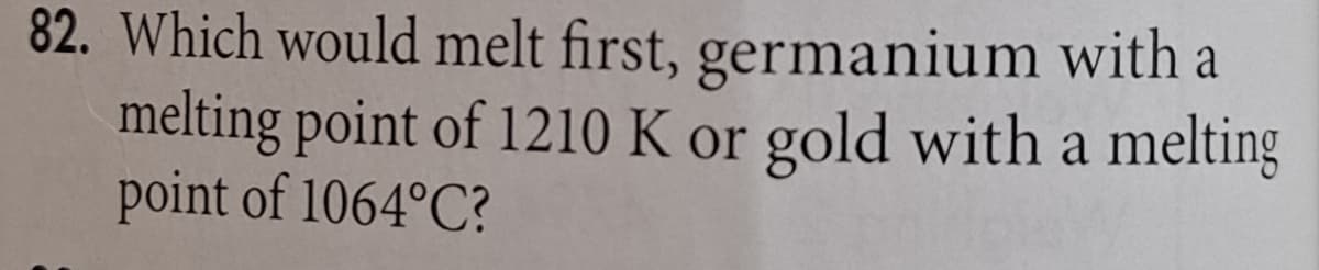 82. Which would melt first,
germanium with a
melting point of 1210 K or gold with a melting
point of 1064°C?