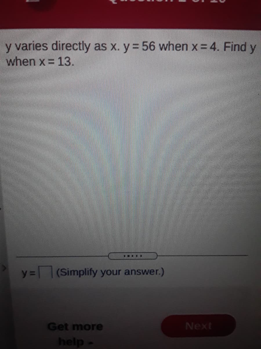 y varies directly as x. y= 56 when x = 4. Find y
when x= 13.
...N.N
y =
(Simplify your answer.)
Get more
Next
help-
