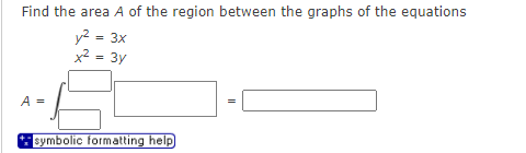 Find the area A of the region between the graphs of the equations
y² = 3x
x2
3y
A =
symbolic formatting help
