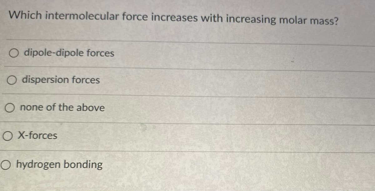 Which intermolecular force increases with increasing molar mass?
O dipole-dipole forces
O dispersion forces
O none of the above
O X-forces
O hydrogen bonding
