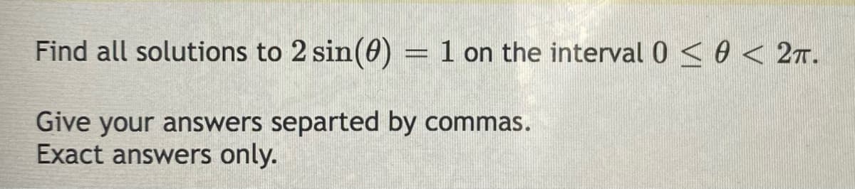 Find all solutions to 2 sin(0)
= 1 on the interval 0 <0 < 27.
Give your answers separted by commas.
Exact answers only.
