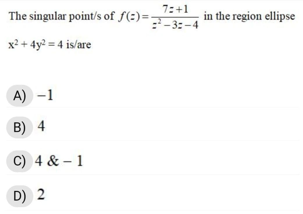 7:+1
The singular point/s of f(=)=
_-_ 3: -4
in the region ellipse
x2 + 4y2 = 4 is/are
A) -1
B) 4
C) 4 & – 1
D) 2
