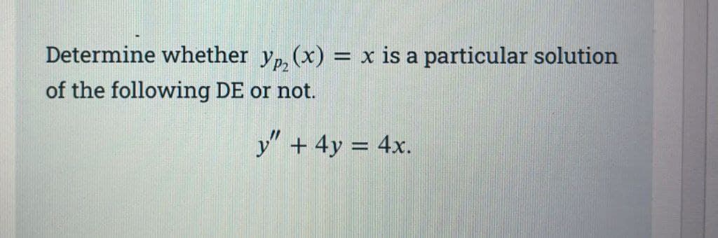 Determine whether yp₂ (x) = x is a particular solution
of the following DE or not.
y" + 4y = 4x.