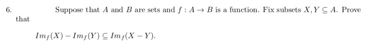 6.
Suppose that A and B are sets and f : A→ B is a function. Fix subsets X,Y C A. Prove
that
Imf(X) – Imf(Y)C Imf(X – Y).
