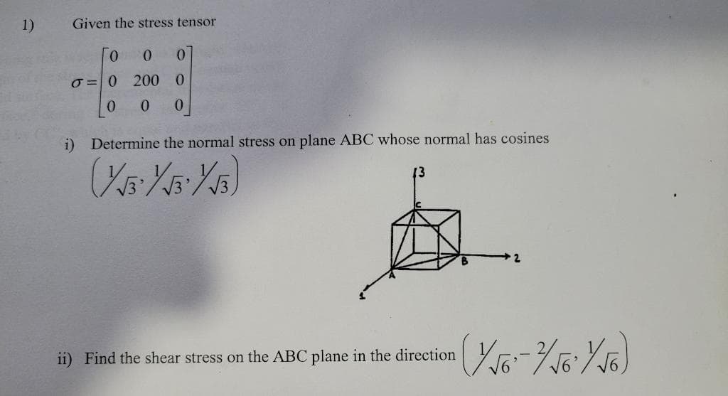 1)
Given the stress tensor
0.
0.
O = 0
200
0.
0.
0.
i) Determine the normal stress on plane ABC whose normal has cosines
2
ii) Find the shear stress on the ABC plane in the direction
