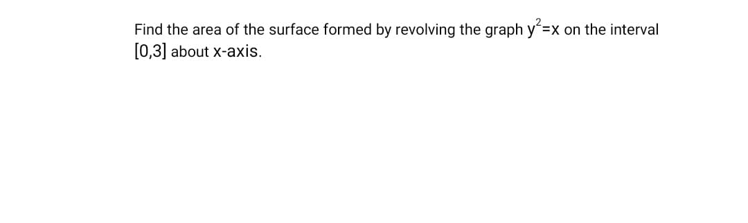 Find the area of the surface formed by revolving the graph y=x on the interval
[0,3] about x-axis.
