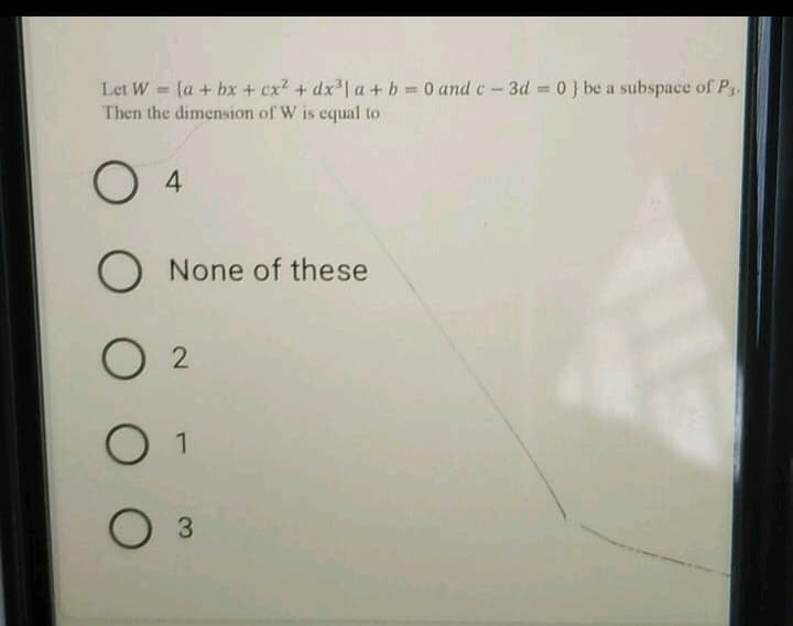 Let W (a + bx + cx? + dx | a + b 0 and c- 3d 0} be a subspace of P3.
Then the dimension of W is equal to
%3D
%3D
%3D
O 4
None of these
1
3
