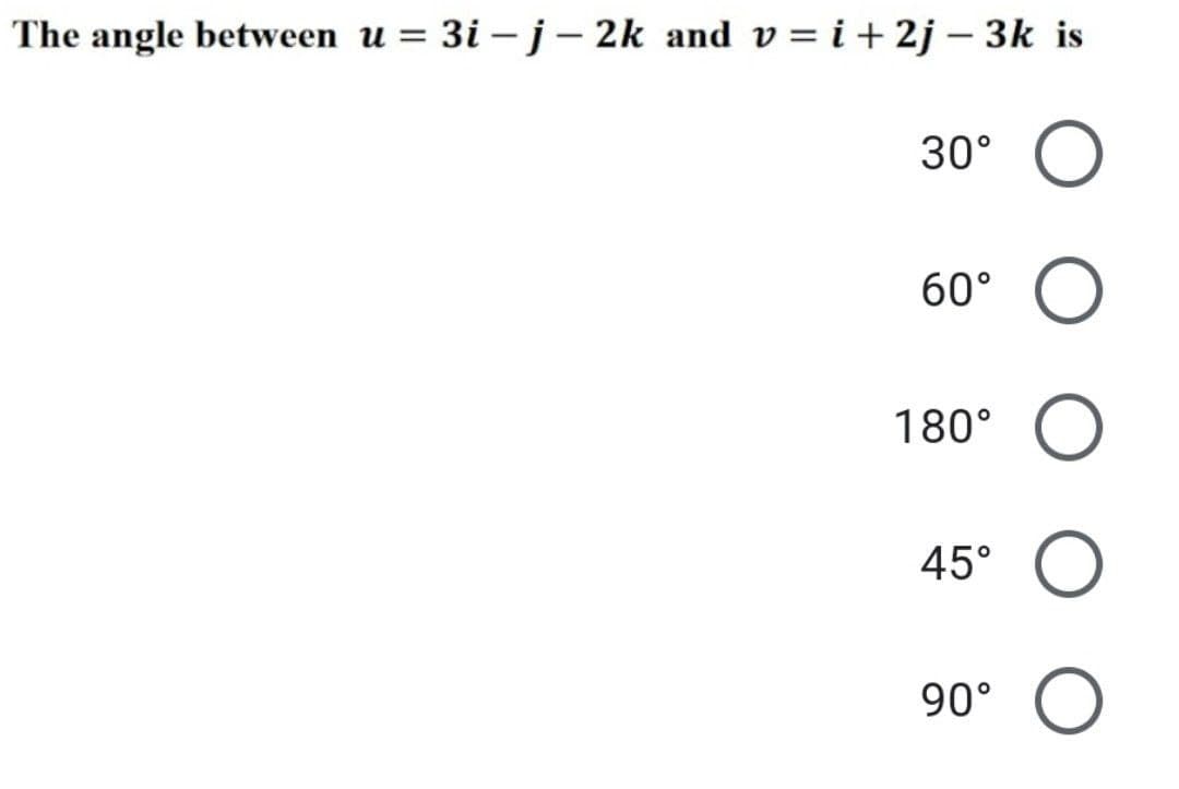 The angle between u = 3i - j - 2k and v= i + 2j - 3k is
30° O
60° O
180°
45°
90°
O
