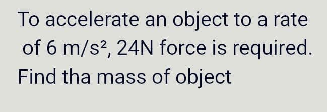 To accelerate an object to a rate
of 6 m/s², 24N force is required.
Find the mass of object
